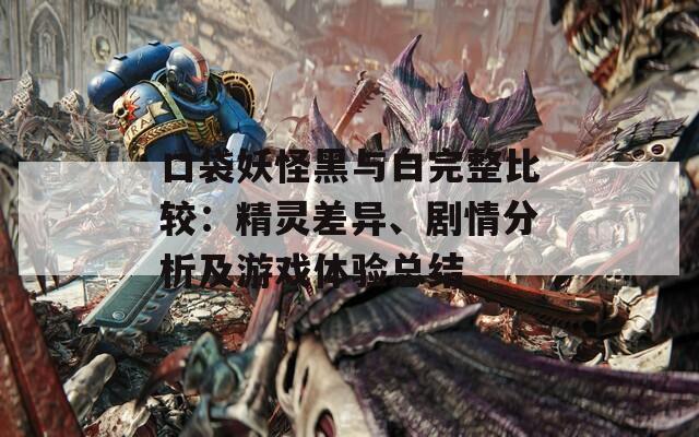 口袋妖怪黑与白完整比较：精灵差异、剧情分析及游戏体验总结