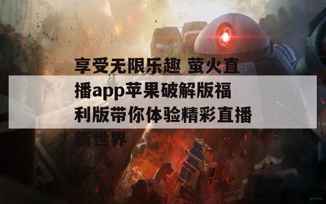 享受无限乐趣 萤火直播app苹果破解版福利版带你体验精彩直播新世界