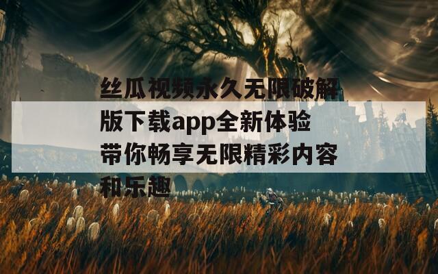 丝瓜视频永久无限破解版下载app全新体验带你畅享无限精彩内容和乐趣