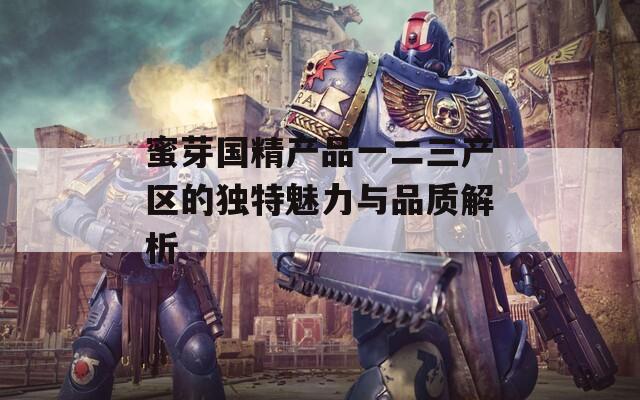 蜜芽国精产品一二三产区的独特魅力与品质解析