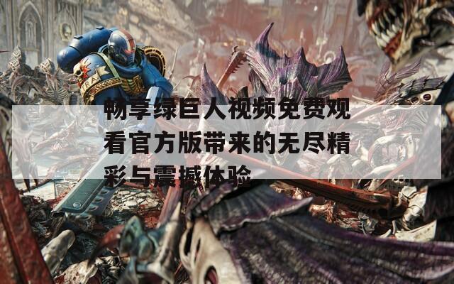畅享绿巨人视频免费观看官方版带来的无尽精彩与震撼体验