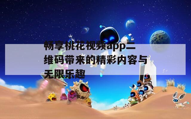 畅享桃花视频app二维码带来的精彩内容与无限乐趣