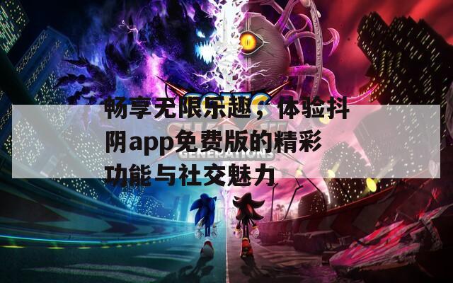 畅享无限乐趣，体验抖阴app免费版的精彩功能与社交魅力