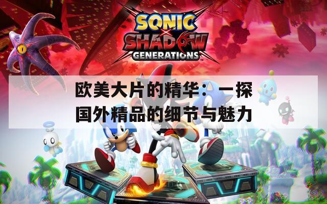 欧美大片的精华：一探国外精品的细节与魅力