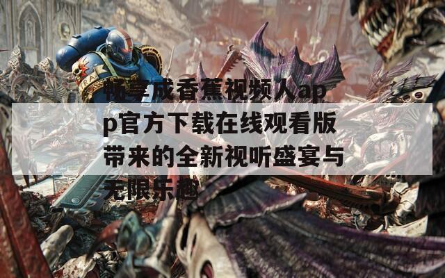畅享成香蕉视频人app官方下载在线观看版带来的全新视听盛宴与无限乐趣