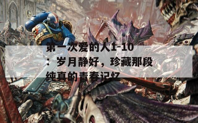 第一次爱的人1-10：岁月静好，珍藏那段纯真的青春记忆