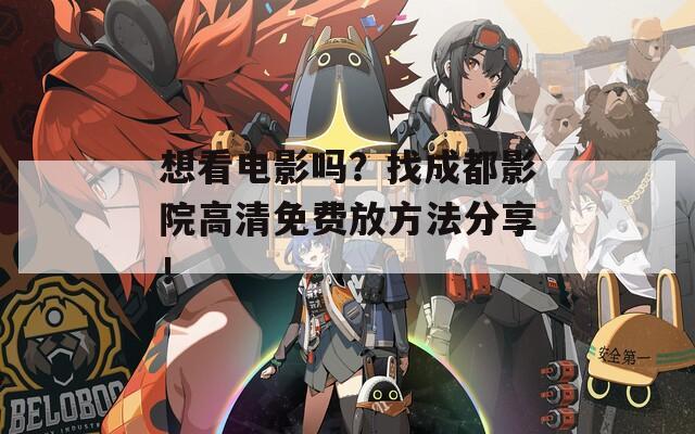 想看电影吗？找成都影院高清免费放方法分享！