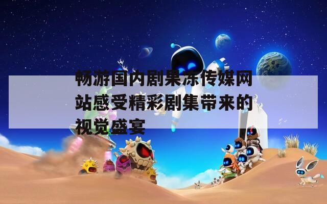 畅游国内剧果冻传媒网站感受精彩剧集带来的视觉盛宴
