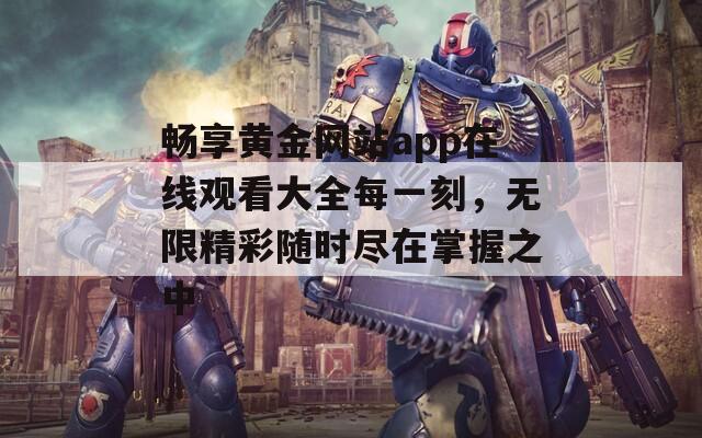 畅享黄金网站app在线观看大全每一刻，无限精彩随时尽在掌握之中