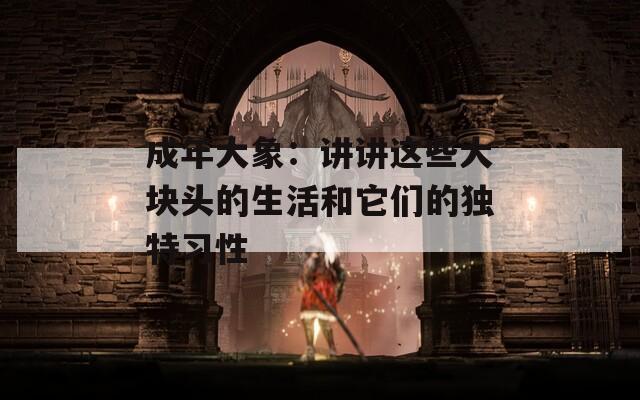 成年大象：讲讲这些大块头的生活和它们的独特习性