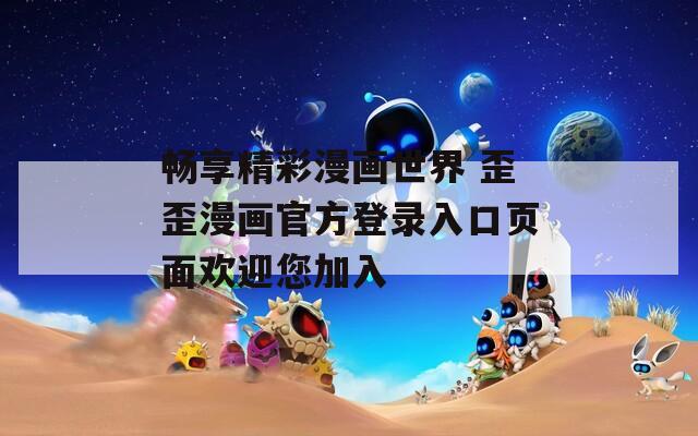 畅享精彩漫画世界 歪歪漫画官方登录入口页面欢迎您加入