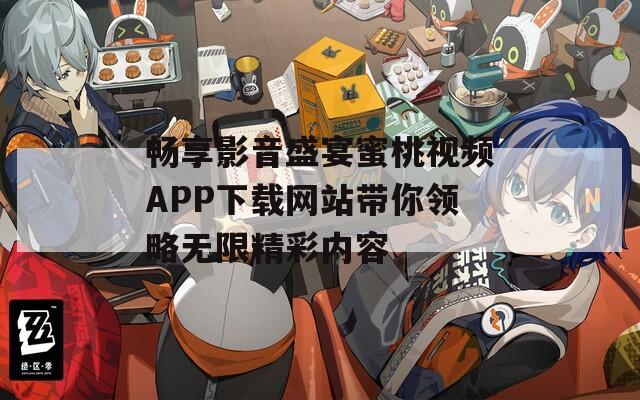 畅享影音盛宴蜜桃视频APP下载网站带你领略无限精彩内容