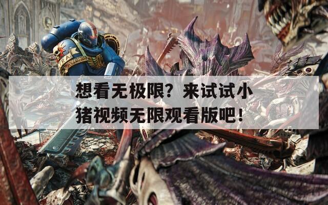 想看无极限？来试试小猪视频无限观看版吧！