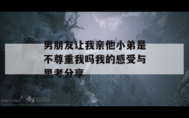 男朋友让我亲他小弟是不尊重我吗我的感受与思考分享