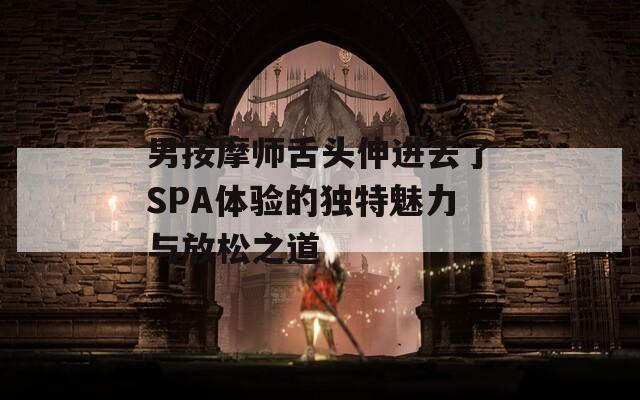男按摩师舌头伸进去了SPA体验的独特魅力与放松之道