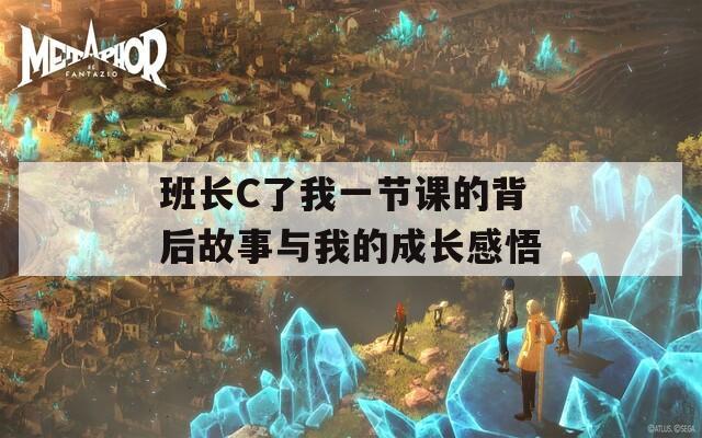 班长C了我一节课的背后故事与我的成长感悟