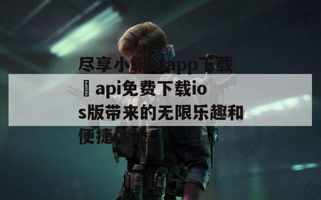 尽享小蝌蚪app下载汅api免费下载ios版带来的无限乐趣和便捷体验