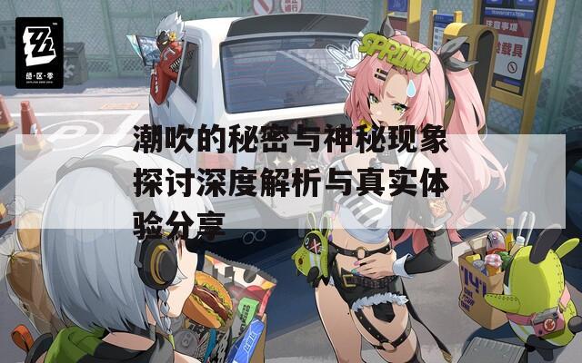 潮吹的秘密与神秘现象探讨深度解析与真实体验分享