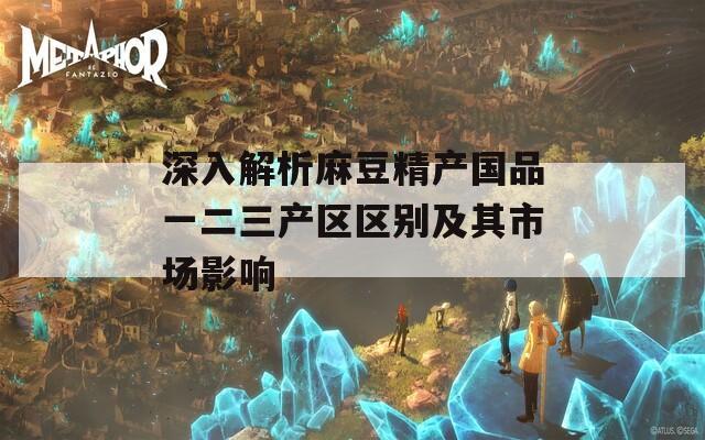 深入解析麻豆精产国品一二三产区区别及其市场影响
