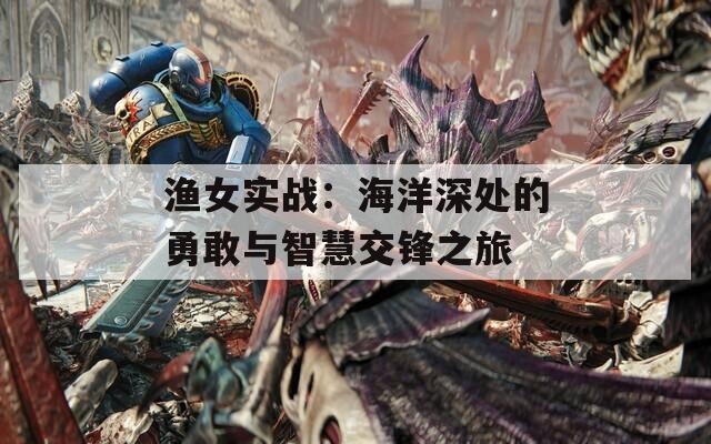渔女实战：海洋深处的勇敢与智慧交锋之旅