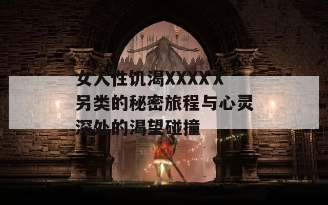 女人性饥渴XXXXⅩ另类的秘密旅程与心灵深处的渴望碰撞