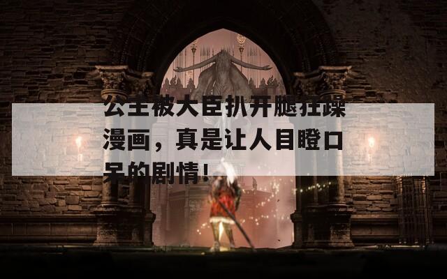 公主被大臣扒开腿狂躁漫画，真是让人目瞪口呆的剧情！