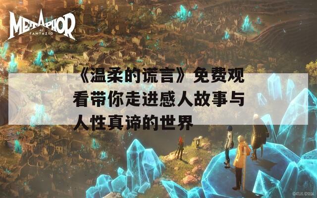 《温柔的谎言》免费观看带你走进感人故事与人性真谛的世界
