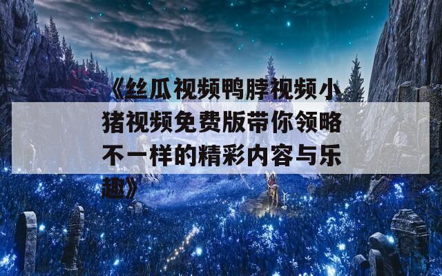 《丝瓜视频鸭脖视频小猪视频免费版带你领略不一样的精彩内容与乐趣》