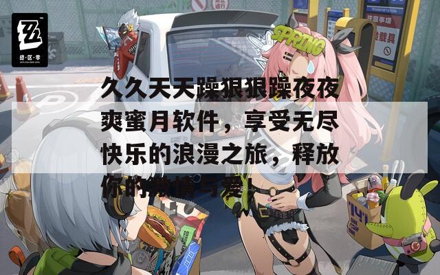 久久天天躁狠狠躁夜夜爽蜜月软件，享受无尽快乐的浪漫之旅，释放你的激情与爱！