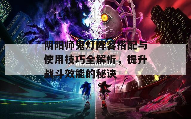 阴阳师鬼灯阵容搭配与使用技巧全解析，提升战斗效能的秘诀