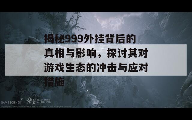 揭秘999外挂背后的真相与影响，探讨其对游戏生态的冲击与应对措施
