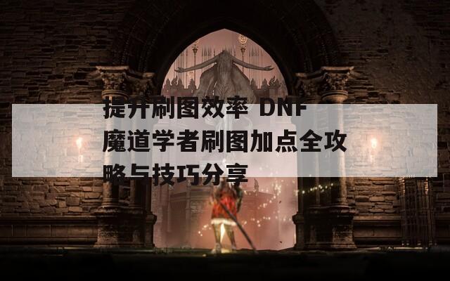 提升刷图效率 DNF魔道学者刷图加点全攻略与技巧分享