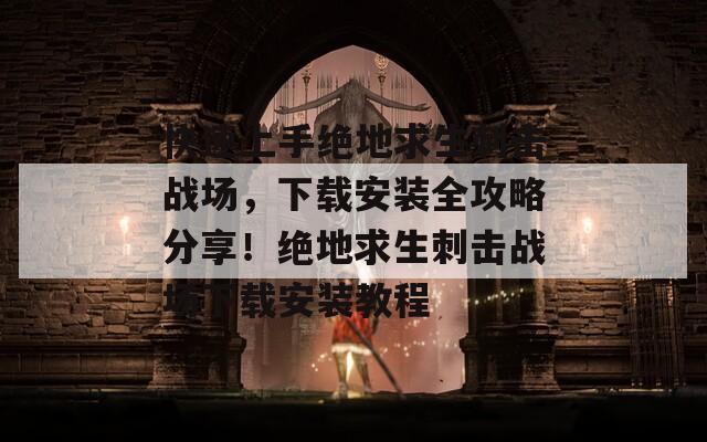 快速上手绝地求生刺击战场，下载安装全攻略分享！绝地求生刺击战场下载安装教程