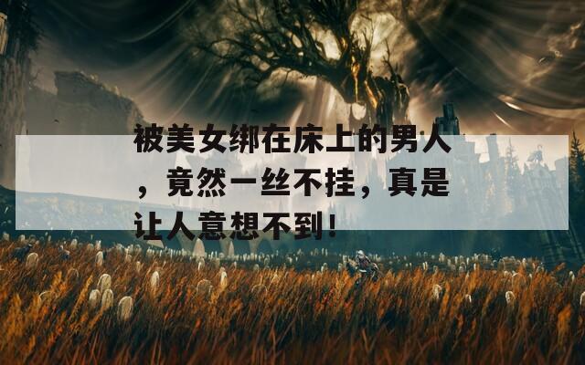 被美女绑在床上的男人，竟然一丝不挂，真是让人意想不到！