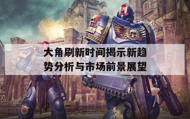 大角刷新时间揭示新趋势分析与市场前景展望