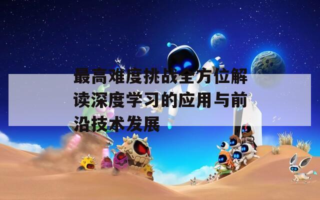 最高难度挑战全方位解读深度学习的应用与前沿技术发展