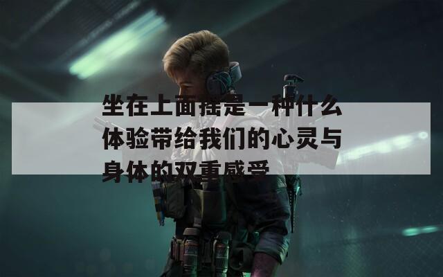 坐在上面摇是一种什么体验带给我们的心灵与身体的双重感受
