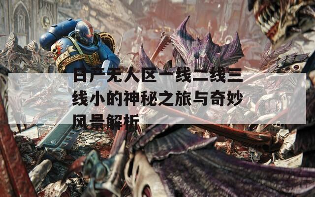 日产无人区一线二线三线小的神秘之旅与奇妙风景解析
