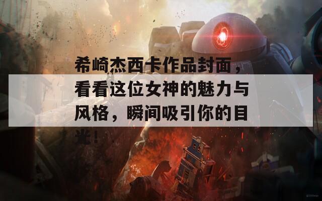 希崎杰西卡作品封面，看看这位女神的魅力与风格，瞬间吸引你的目光！