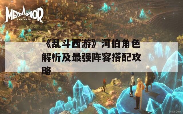 《乱斗西游》河伯角色解析及最强阵容搭配攻略