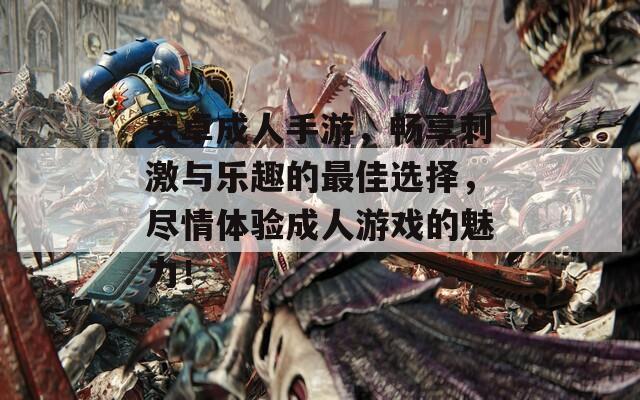 安卓成人手游，畅享刺激与乐趣的最佳选择，尽情体验成人游戏的魅力！