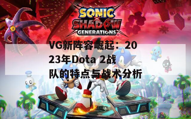 VG新阵容崛起：2023年Dota 2战队的特点与战术分析