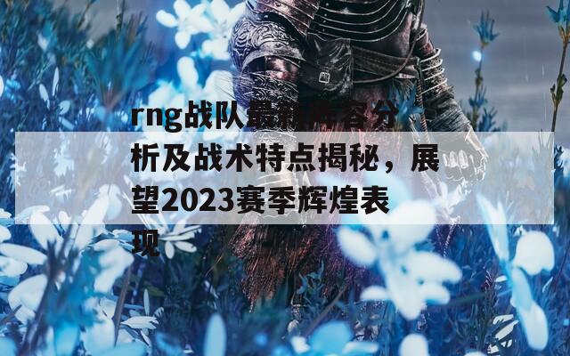 rng战队最新阵容分析及战术特点揭秘，展望2023赛季辉煌表现