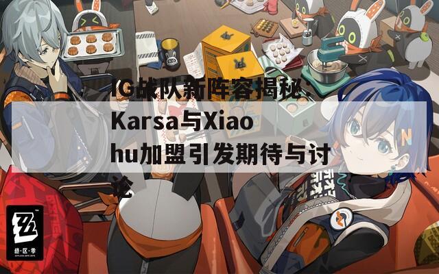 IG战队新阵容揭秘：Karsa与Xiaohu加盟引发期待与讨论