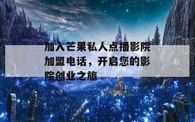 加入芒果私人点播影院加盟电话，开启您的影院创业之旅