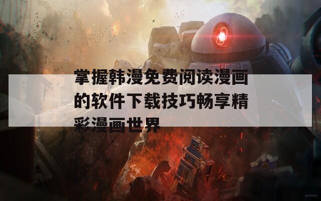 掌握韩漫免费阅读漫画的软件下载技巧畅享精彩漫画世界