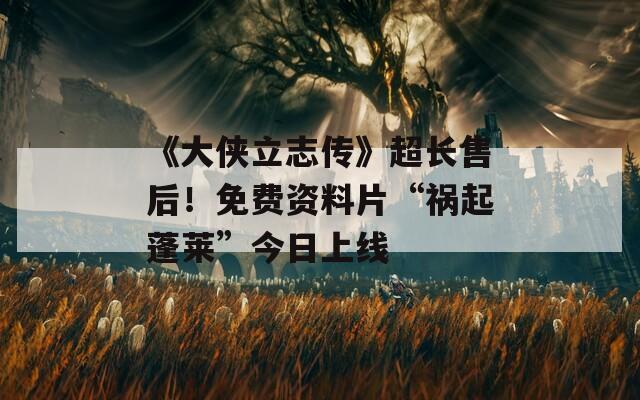 《大侠立志传》超长售后！免费资料片“祸起蓬莱”今日上线