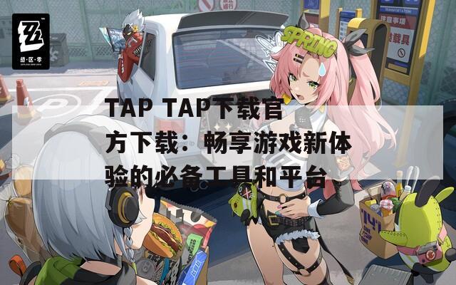 TAP TAP下载官方下载：畅享游戏新体验的必备工具和平台
