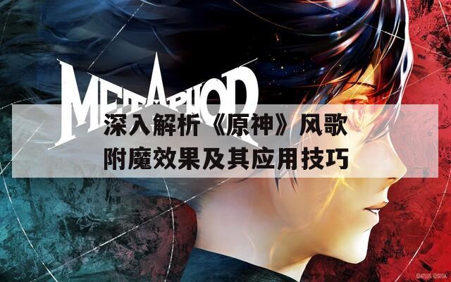 深入解析《原神》风歌附魔效果及其应用技巧
