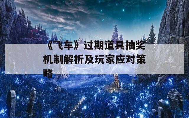 《飞车》过期道具抽奖机制解析及玩家应对策略